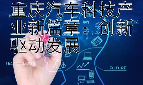 重庆汽车科技产业新篇章：创新驱动发展