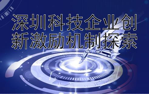 深圳科技企业创新激励机制探索