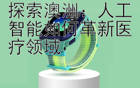 探索澳洲：人工智能如何革新医疗领域