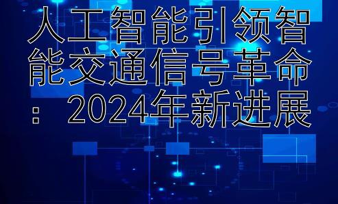 人工智能引领智能交通信号革命：2024年新进展