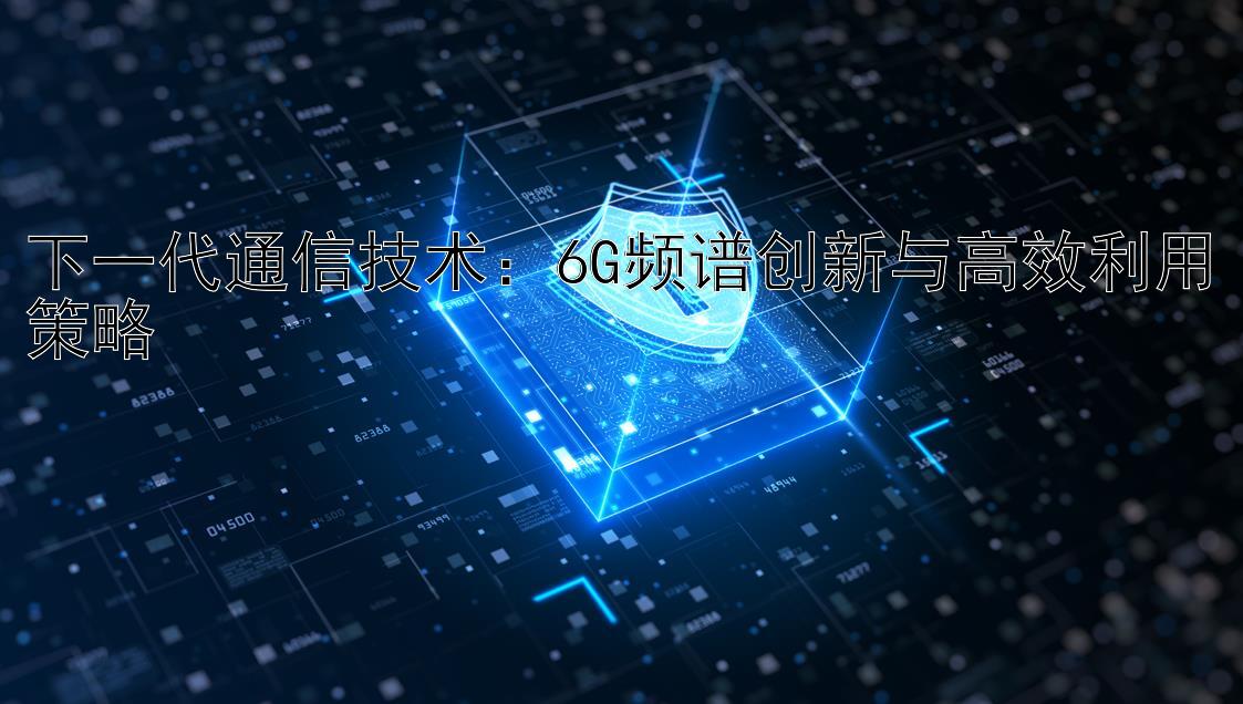 下一代通信技术：6G频谱创新与高效利用策略