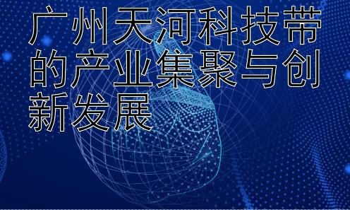 广州天河科技带的产业集聚与创新发展