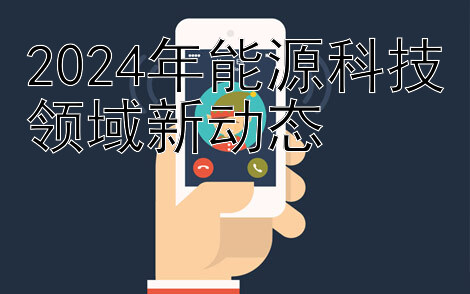 2024年能源科技领域新动态