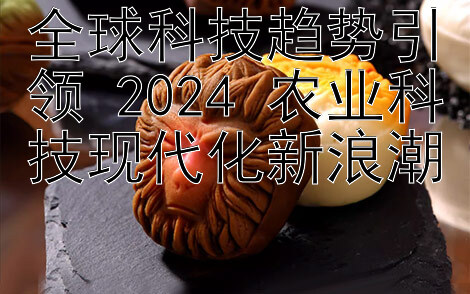 全球科技趋势引领 2024 农业科技现代化新浪潮