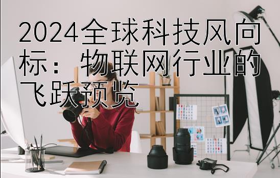 2024全球科技风向标：物联网行业的飞跃预览