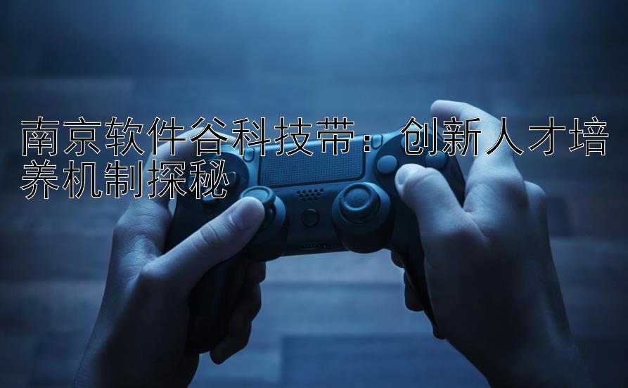 南京软件谷科技带：创新人才培养机制探秘