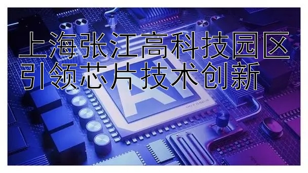 上海张江高科技园区引领芯片技术创新