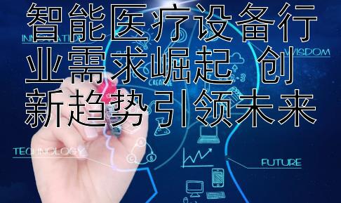 智能医疗设备行业需求崛起 创新趋势引领未来