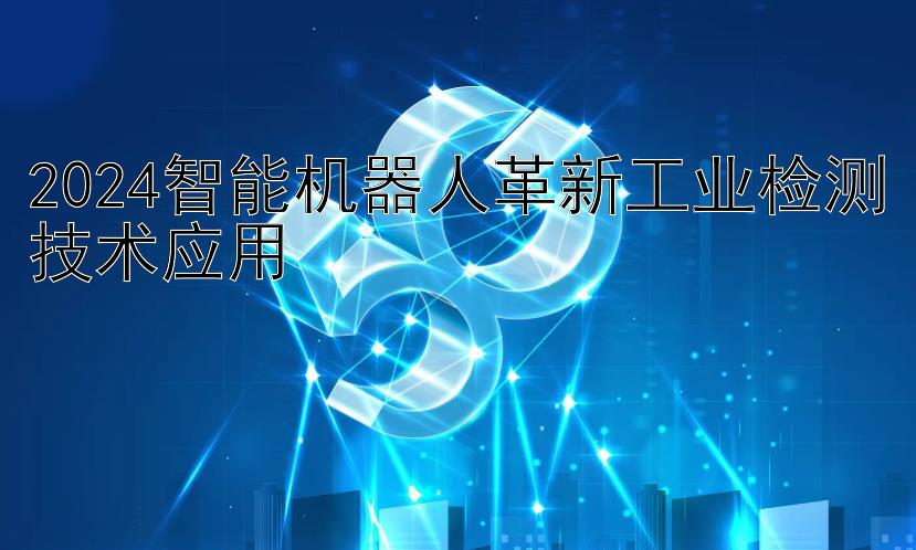 2024智能机器人革新工业检测技术应用