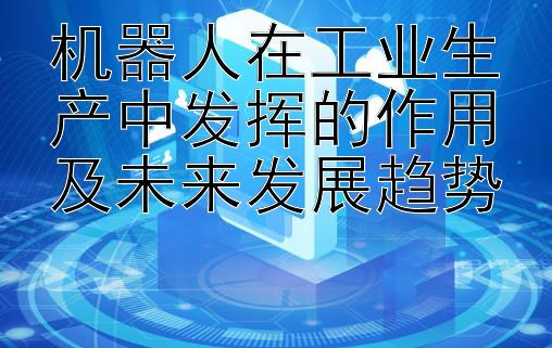 机器人在工业生产中发挥的作用及未来发展趋势