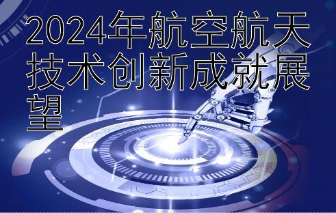 2024年航空航天技术创新成就展望