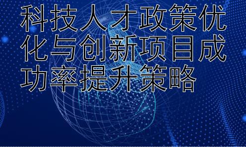 科技人才政策优化与创新项目成功率提升策略