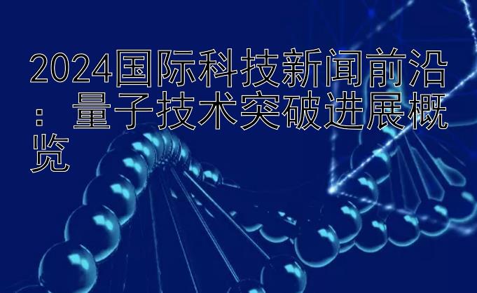 2024国际科技新闻前沿：量子技术突破进展概览