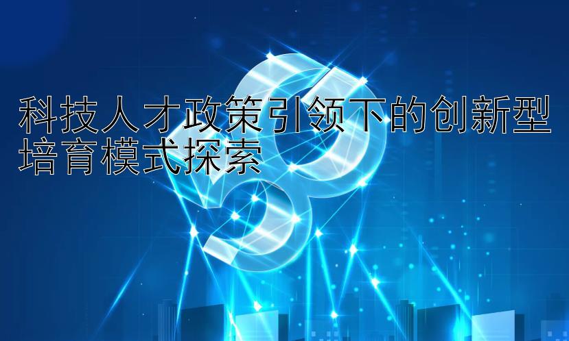 科技人才政策引领下的创新型培育模式探索