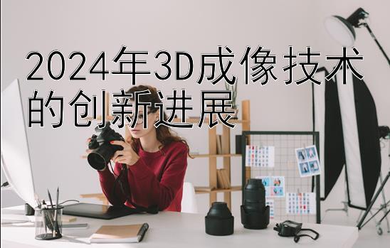 2024年3D成像技术的创新进展