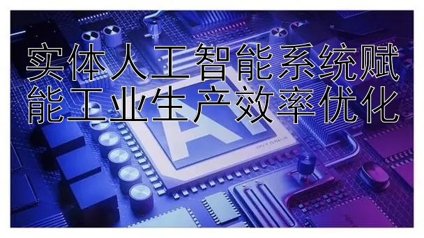 实体人工智能系统赋能工业生产效率优化