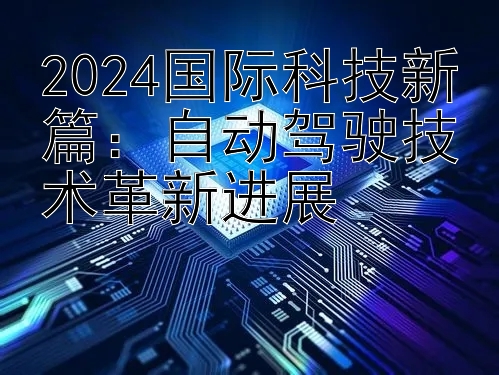 2024国际科技新篇：自动驾驶技术革新进展