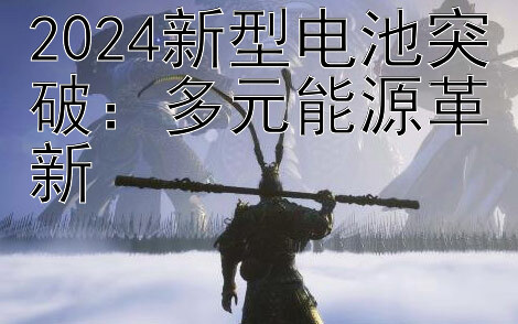 2024新型电池突破：多元能源革新