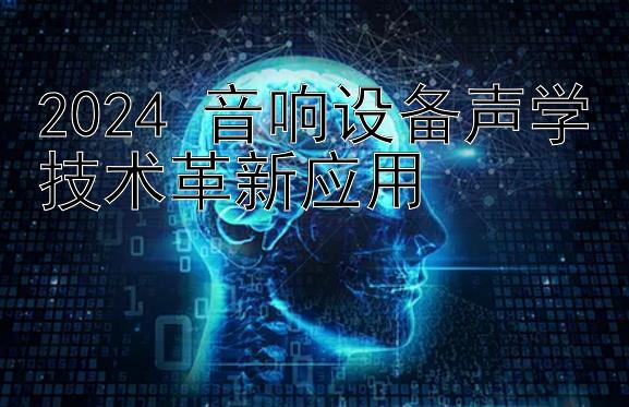 2024 音响设备声学技术革新应用