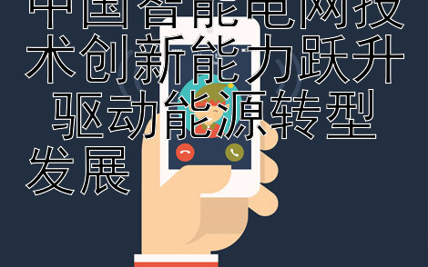 中国智能电网技术创新能力跃升 驱动能源转型发展