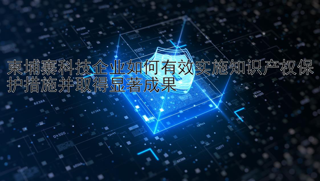 柬埔寨科技企业如何有效实施知识产权保护措施并取得显著成果