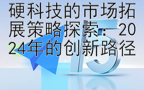 硬科技的市场拓展策略探索：2024年的创新路径