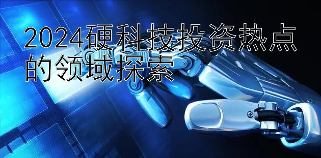 2024硬科技投资热点的领域探索