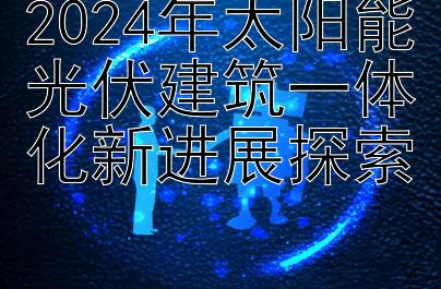 2024年太阳能光伏建筑一体化新进展探索