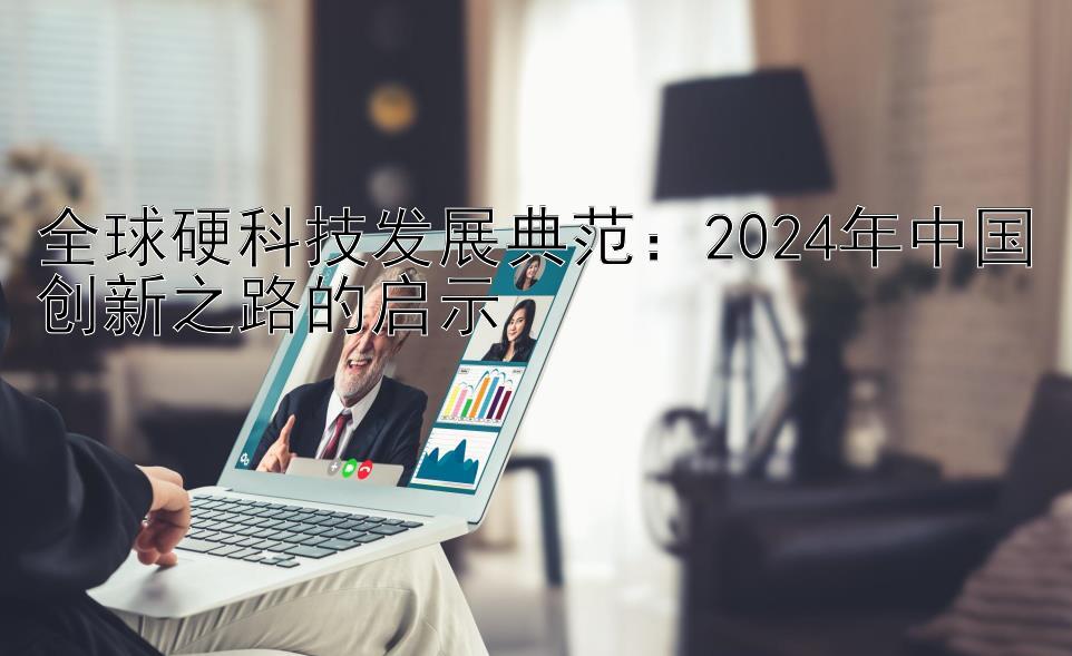 全球硬科技发展典范：2024年中国创新之路的启示