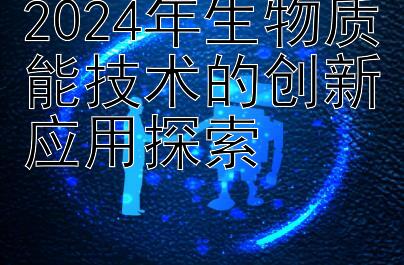 2024年生物质能技术的创新应用探索