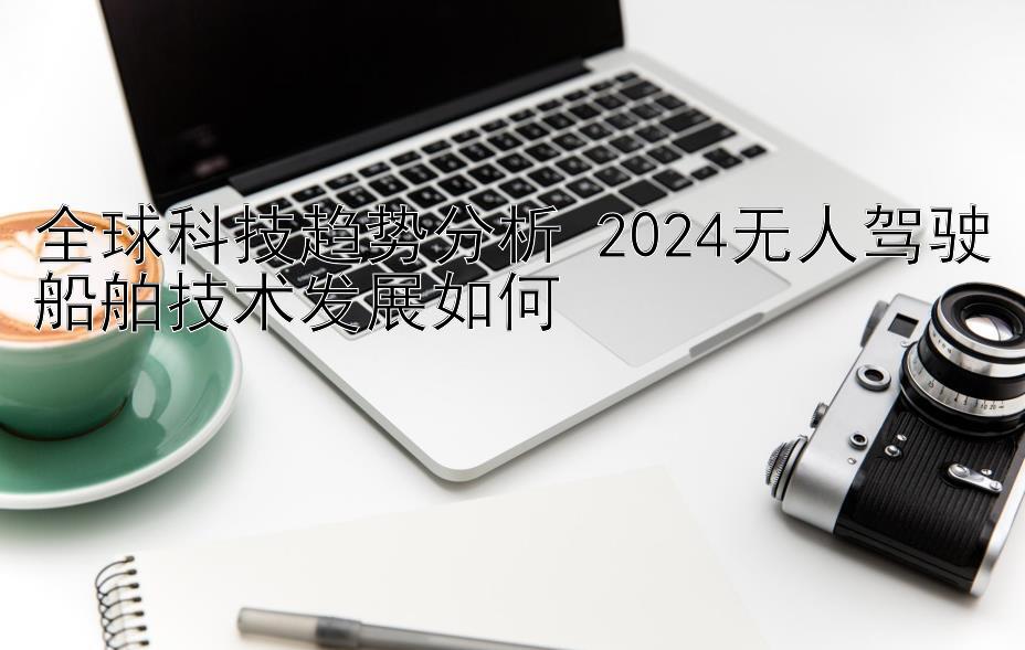 全球科技趋势分析 2024无人驾驶船舶技术发展如何