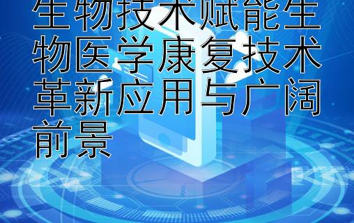 生物技术赋能生物医学康复技术革新应用与广阔前景