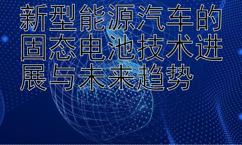 新型能源汽车的固态电池技术进展与未来趋势