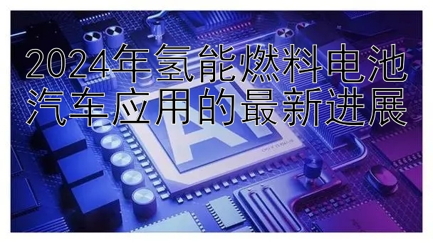 2024年氢能燃料电池汽车应用的最新进展