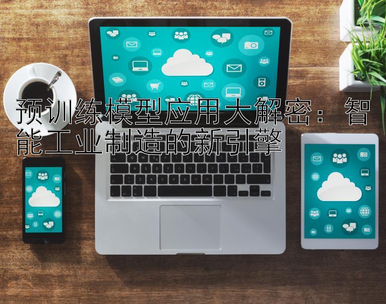 预训练模型应用大解密：智能工业制造的新引擎