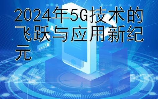 2024年5G技术的飞跃与应用新纪元