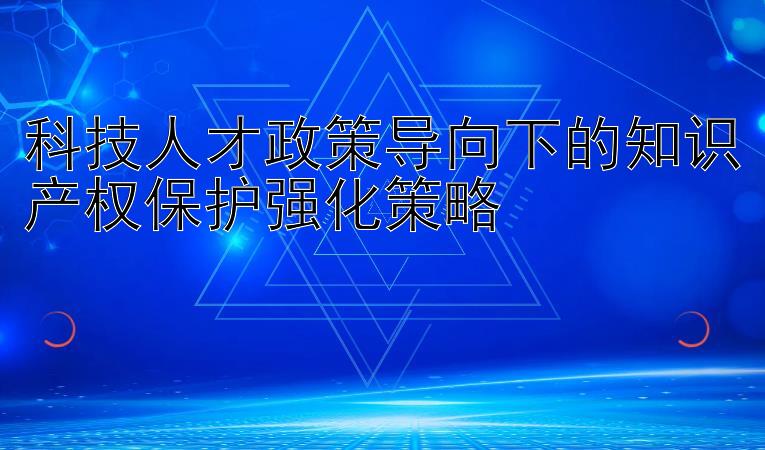 科技人才政策导向下的知识产权保护强化策略