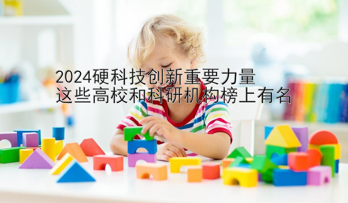 2024硬科技创新重要力量  
这些高校和科研机构榜上有名