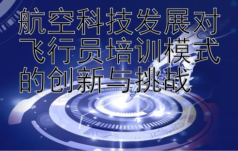 航空科技发展对飞行员培训模式的创新与挑战