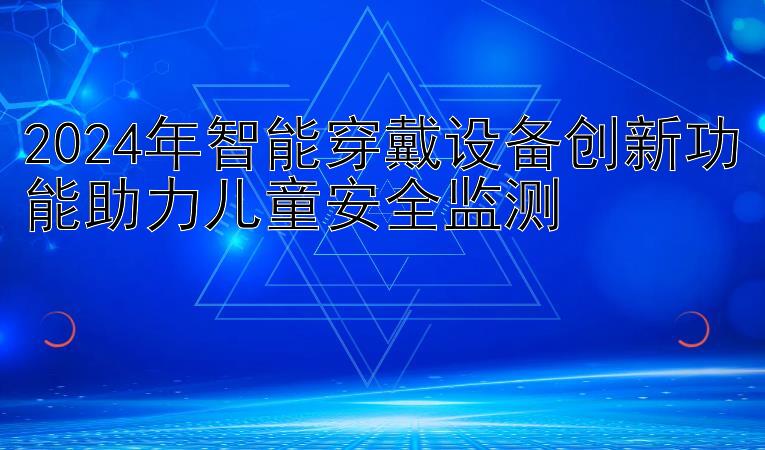 2024年智能穿戴设备创新功能助力儿童安全监测