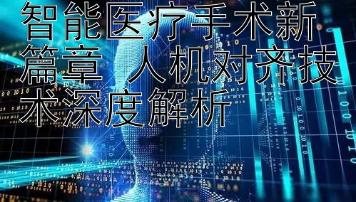 智能医疗手术新篇章 人机对齐技术深度解析