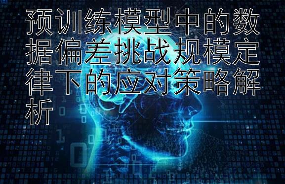 预训练模型中的数据偏差挑战规模定律下的应对策略解析