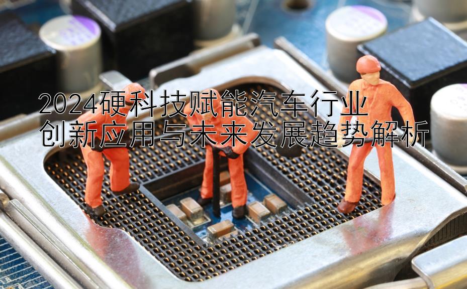 2024硬科技赋能汽车行业  
创新应用与未来发展趋势解析