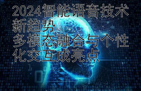 2024智能语音技术新趋势  
多模态融合与个性化交互成亮点