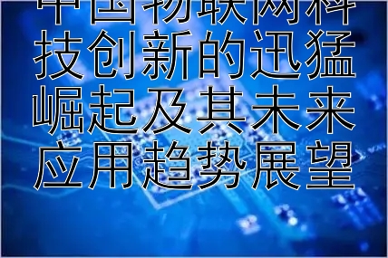 中国物联网科技创新的迅猛崛起及其未来应用趋势展望