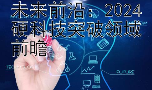 未来前沿：2024硬科技突破领域前瞻