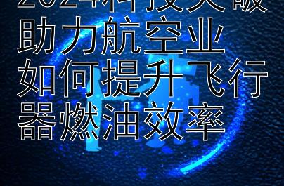 2024科技突破助力航空业  
如何提升飞行器燃油效率