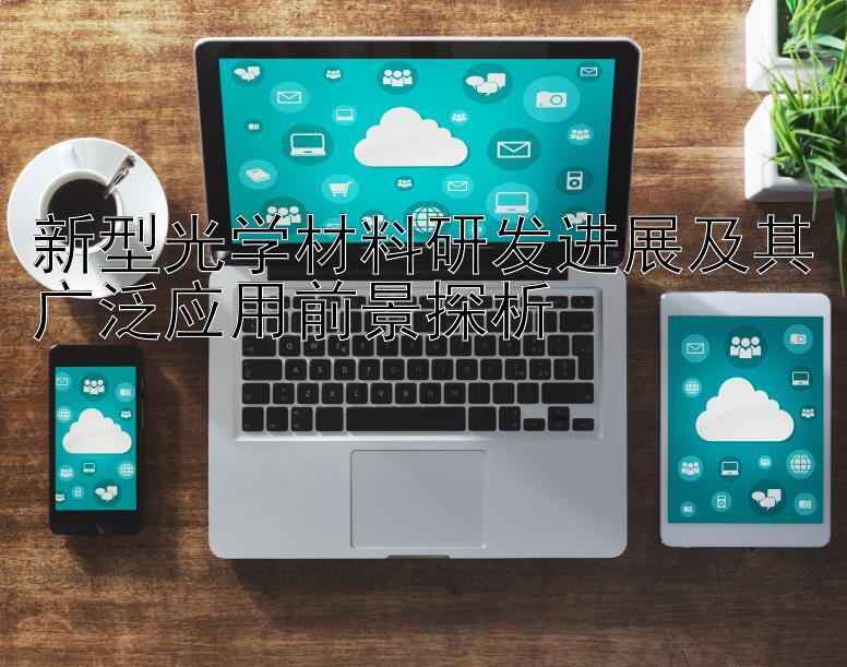 新型光学材料研发进展及其广泛应用前景探析