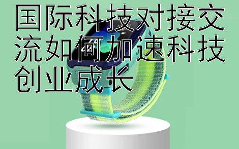 国际科技对接交流如何加速科技创业成长