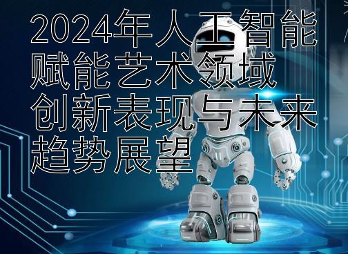 2024年人工智能赋能艺术领域  
创新表现与未来趋势展望